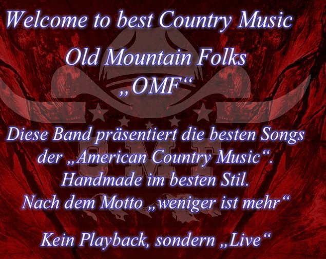 Welcome to best Country Music

Old Mountain Folks
„OMF“

Diese Band präsentiert die besten Songs 
der „American Country Music“.
Handmade im besten Stil.
Nach dem Motto „weniger ist mehr“

Kein Playback, sondern „Live“
