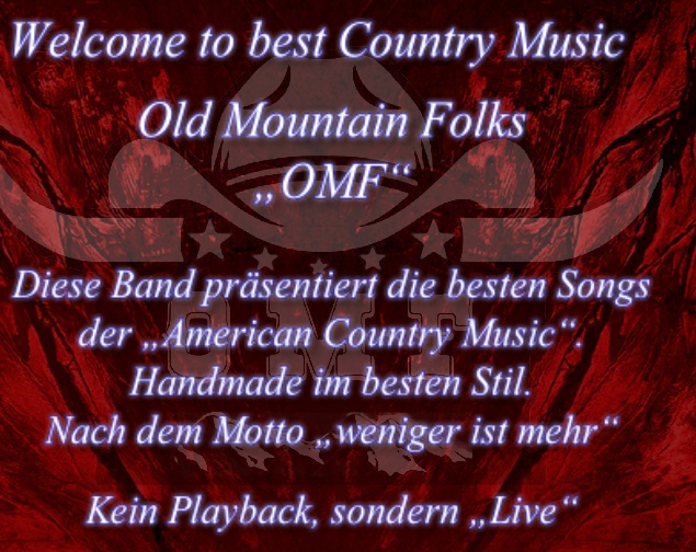 Welcome to best Country Music

Old Mountain Folks
„OMF“

Diese Band präsentiert die besten Songs 
der „American Country Music“.
Handmade im besten Stil.
Nach dem Motto „weniger ist mehr“

Kein Playback, sondern „Live“

