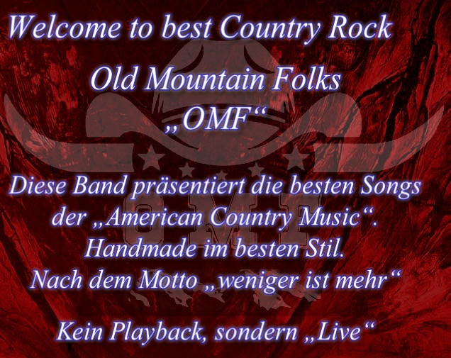 Welcome to best Country Rock

Old Mountain Folks
„OMF“

Diese Band präsentiert die besten Songs 
der „American Country Music“.
Handmade im besten Stil.
Nach dem Motto „weniger ist mehr“

Kein Playback, sondern „Live“
